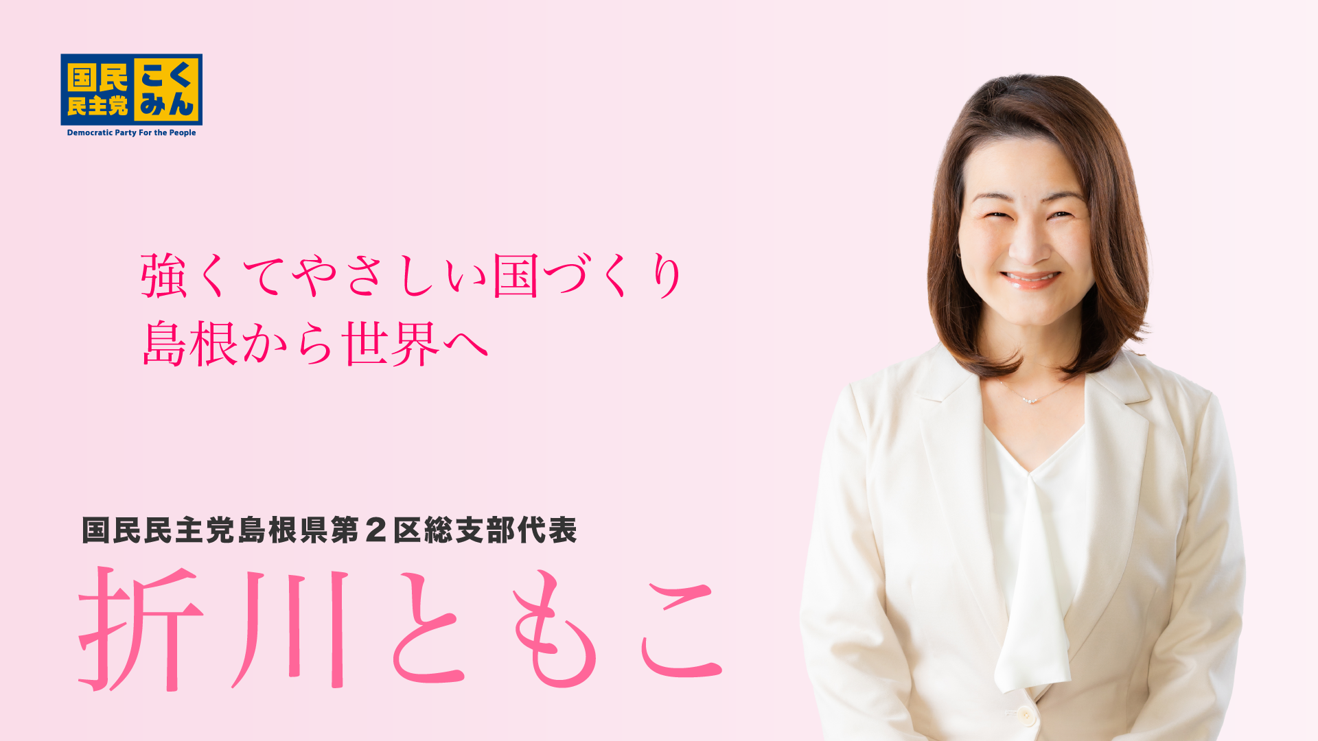 強くてやさしい国づくり
島根から世界へ
国民民主党島根県第2区総支部代表
折川ともこ